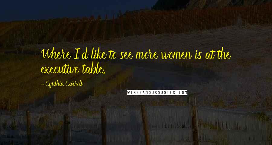 Cynthia Carroll Quotes: Where I'd like to see more women is at the executive table.