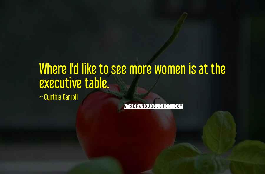 Cynthia Carroll Quotes: Where I'd like to see more women is at the executive table.