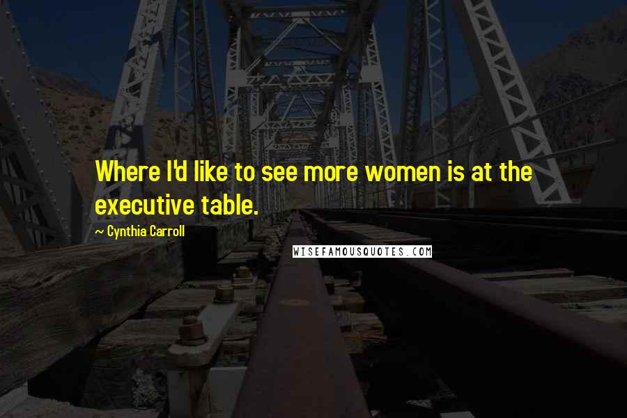 Cynthia Carroll Quotes: Where I'd like to see more women is at the executive table.