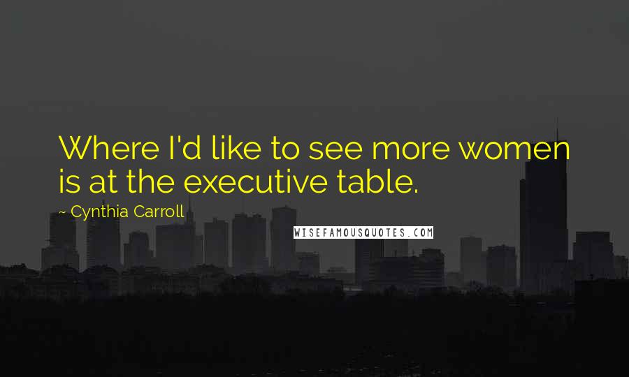 Cynthia Carroll Quotes: Where I'd like to see more women is at the executive table.