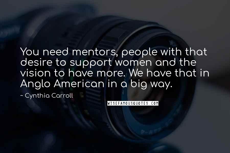 Cynthia Carroll Quotes: You need mentors, people with that desire to support women and the vision to have more. We have that in Anglo American in a big way.