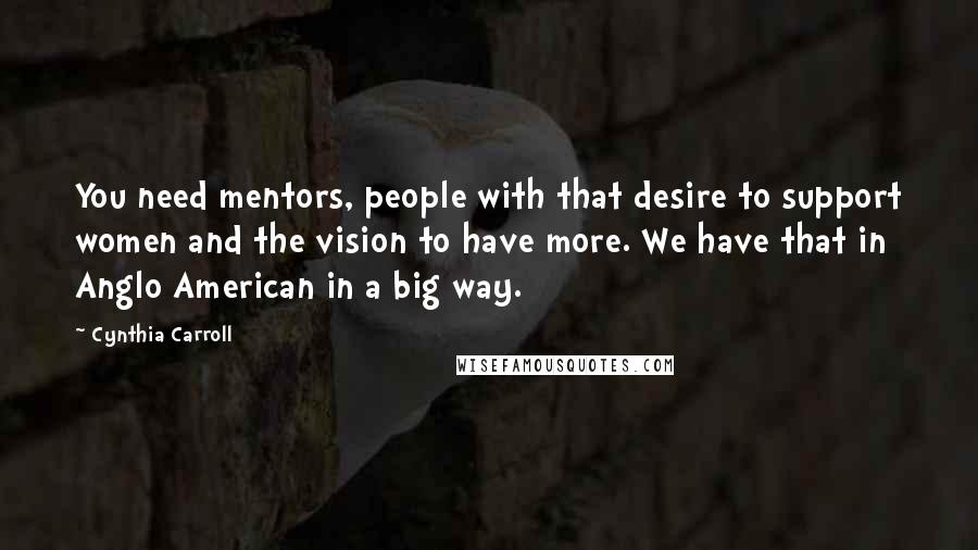 Cynthia Carroll Quotes: You need mentors, people with that desire to support women and the vision to have more. We have that in Anglo American in a big way.