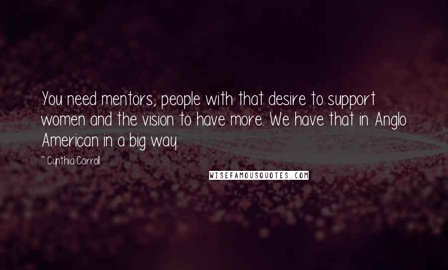 Cynthia Carroll Quotes: You need mentors, people with that desire to support women and the vision to have more. We have that in Anglo American in a big way.