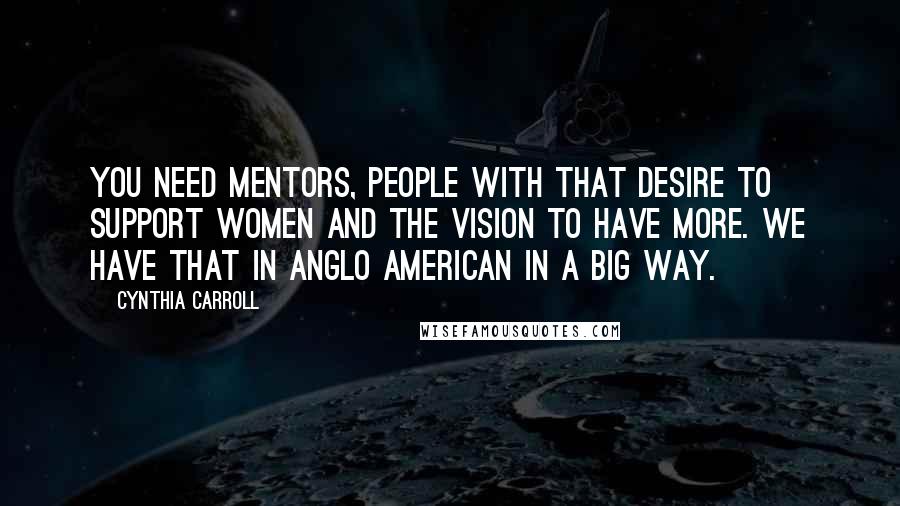 Cynthia Carroll Quotes: You need mentors, people with that desire to support women and the vision to have more. We have that in Anglo American in a big way.