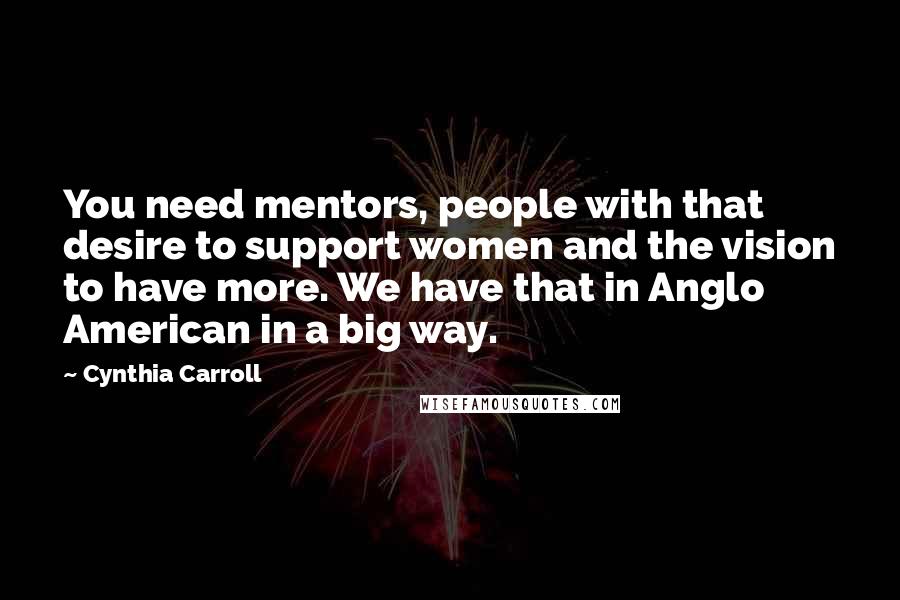Cynthia Carroll Quotes: You need mentors, people with that desire to support women and the vision to have more. We have that in Anglo American in a big way.