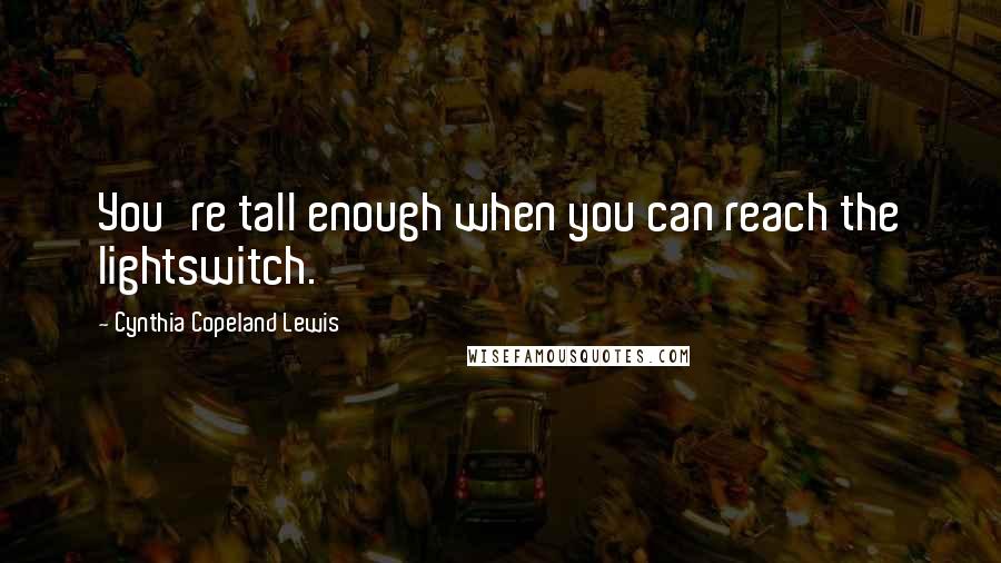 Cynthia Copeland Lewis Quotes: You're tall enough when you can reach the lightswitch.