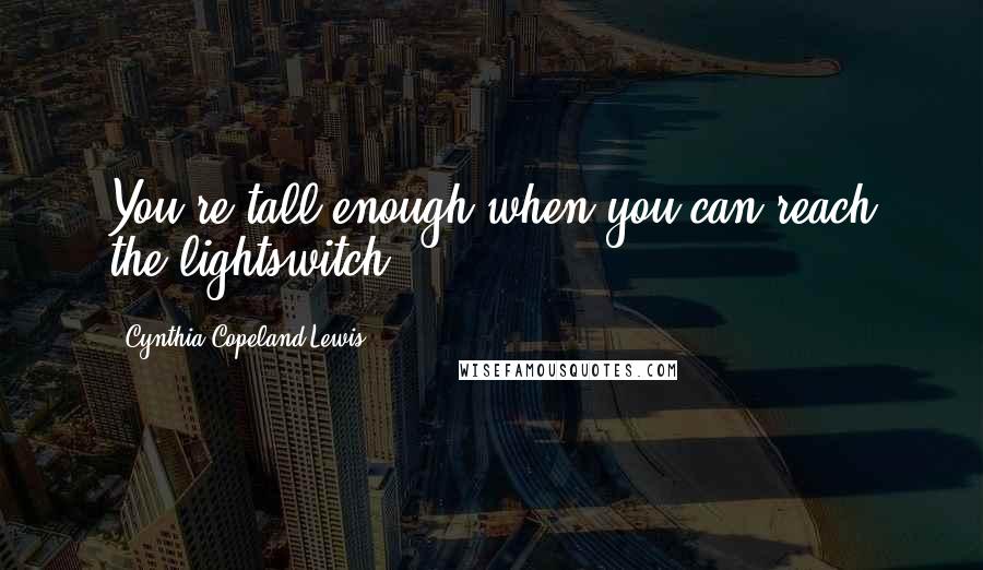 Cynthia Copeland Lewis Quotes: You're tall enough when you can reach the lightswitch.