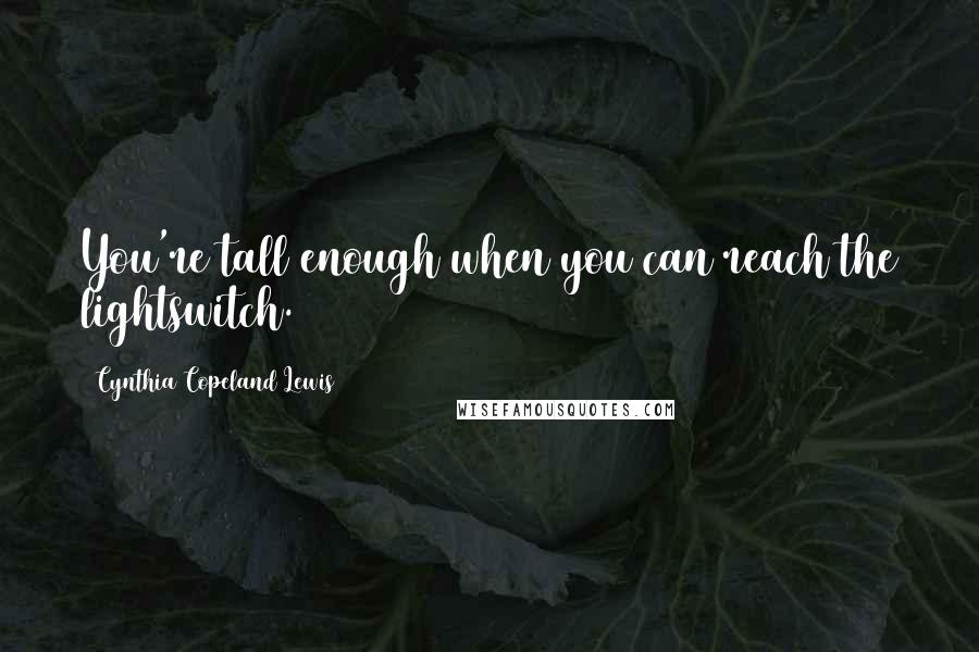 Cynthia Copeland Lewis Quotes: You're tall enough when you can reach the lightswitch.