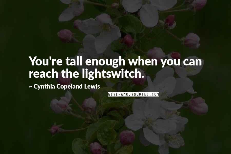 Cynthia Copeland Lewis Quotes: You're tall enough when you can reach the lightswitch.