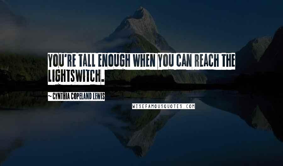 Cynthia Copeland Lewis Quotes: You're tall enough when you can reach the lightswitch.