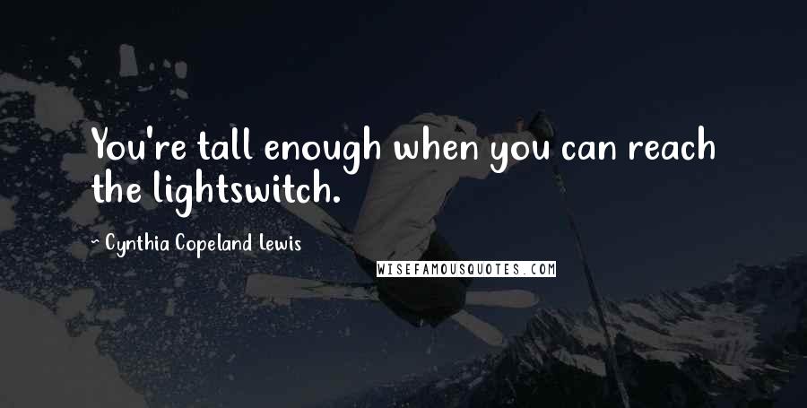 Cynthia Copeland Lewis Quotes: You're tall enough when you can reach the lightswitch.