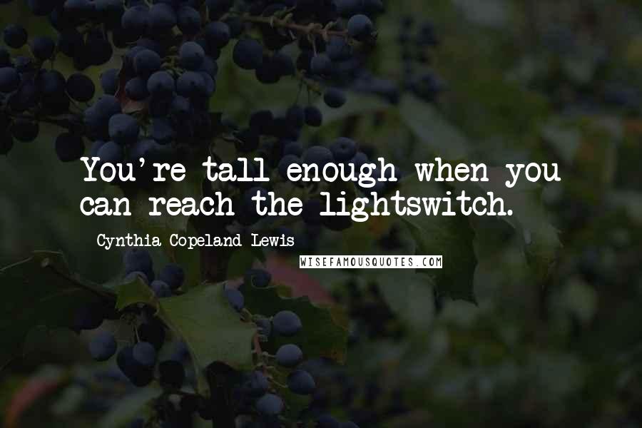 Cynthia Copeland Lewis Quotes: You're tall enough when you can reach the lightswitch.