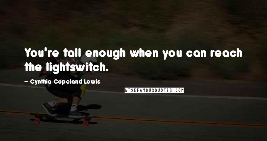 Cynthia Copeland Lewis Quotes: You're tall enough when you can reach the lightswitch.