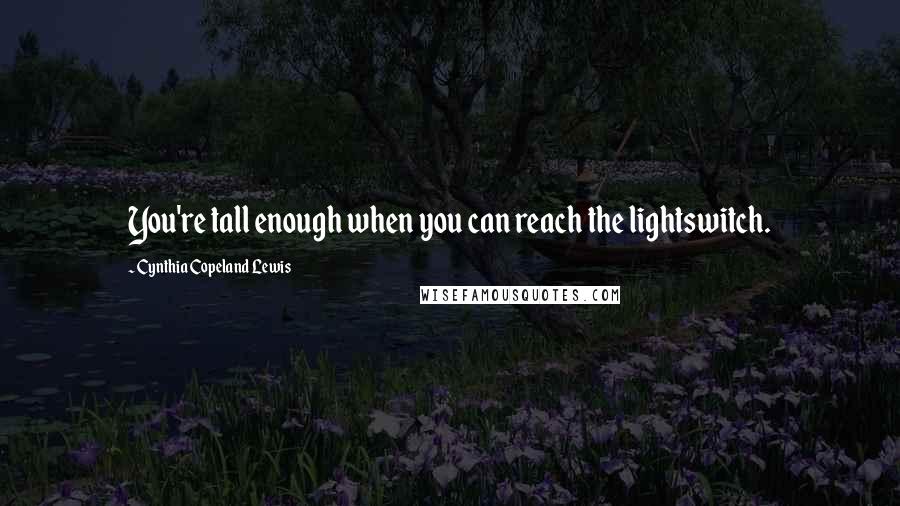 Cynthia Copeland Lewis Quotes: You're tall enough when you can reach the lightswitch.