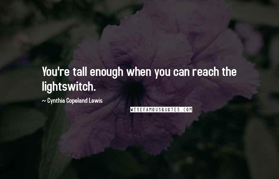 Cynthia Copeland Lewis Quotes: You're tall enough when you can reach the lightswitch.