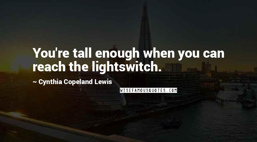 Cynthia Copeland Lewis Quotes: You're tall enough when you can reach the lightswitch.