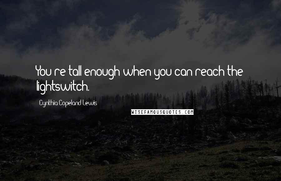 Cynthia Copeland Lewis Quotes: You're tall enough when you can reach the lightswitch.