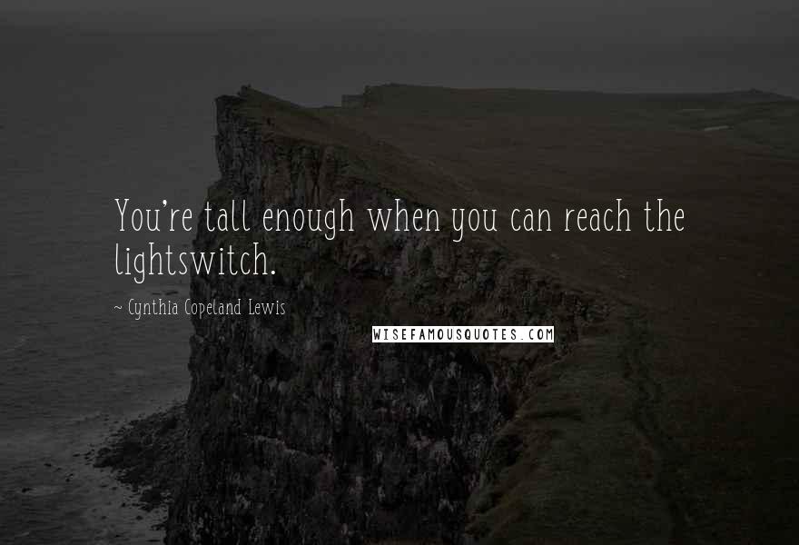 Cynthia Copeland Lewis Quotes: You're tall enough when you can reach the lightswitch.