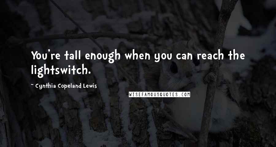 Cynthia Copeland Lewis Quotes: You're tall enough when you can reach the lightswitch.