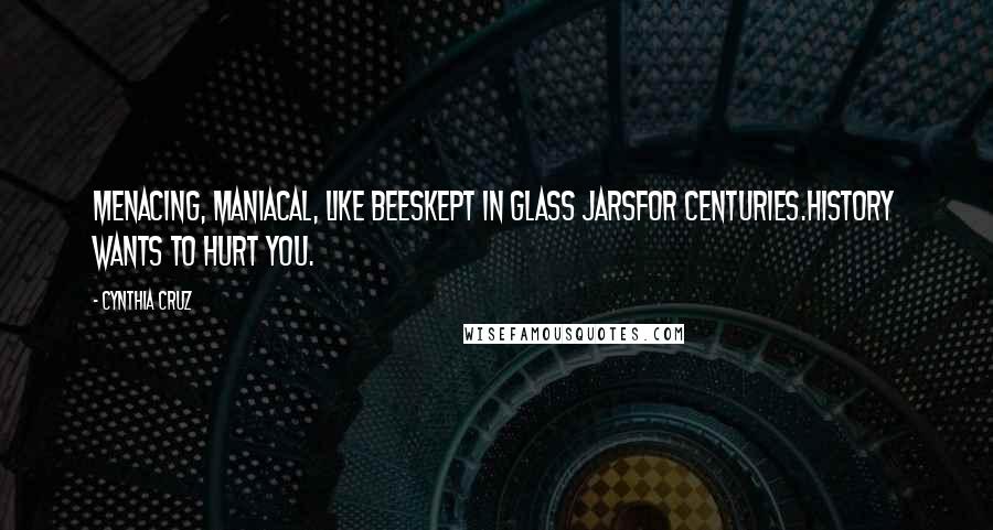Cynthia Cruz Quotes: Menacing, maniacal, like beesKept in glass jarsFor centuries.History wants to hurt you.