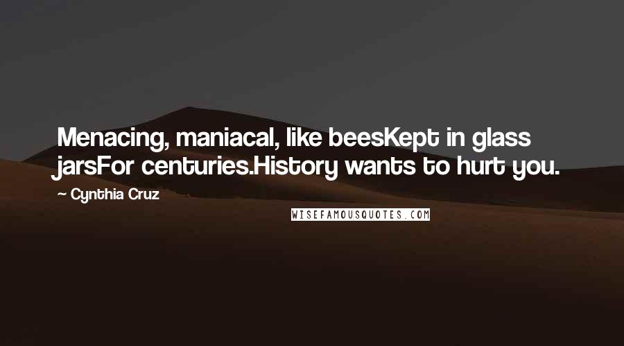 Cynthia Cruz Quotes: Menacing, maniacal, like beesKept in glass jarsFor centuries.History wants to hurt you.