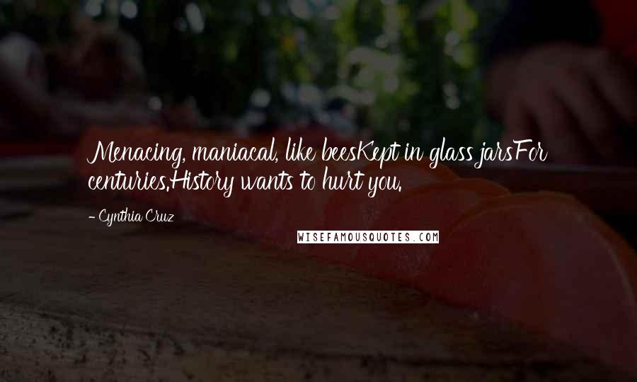Cynthia Cruz Quotes: Menacing, maniacal, like beesKept in glass jarsFor centuries.History wants to hurt you.