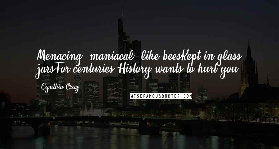 Cynthia Cruz Quotes: Menacing, maniacal, like beesKept in glass jarsFor centuries.History wants to hurt you.