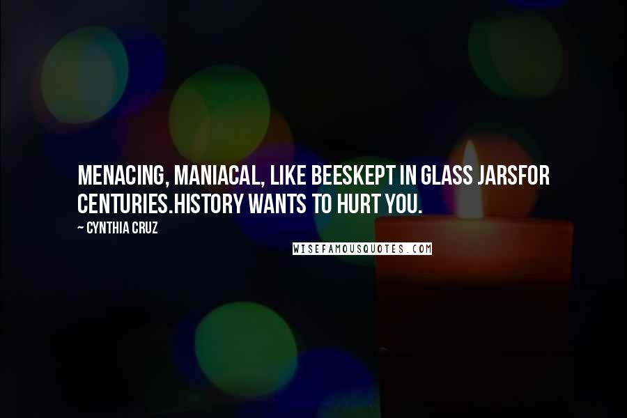 Cynthia Cruz Quotes: Menacing, maniacal, like beesKept in glass jarsFor centuries.History wants to hurt you.