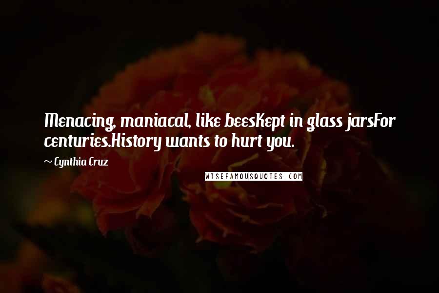 Cynthia Cruz Quotes: Menacing, maniacal, like beesKept in glass jarsFor centuries.History wants to hurt you.