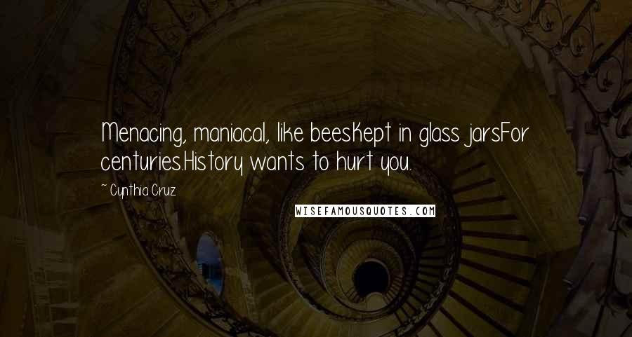 Cynthia Cruz Quotes: Menacing, maniacal, like beesKept in glass jarsFor centuries.History wants to hurt you.