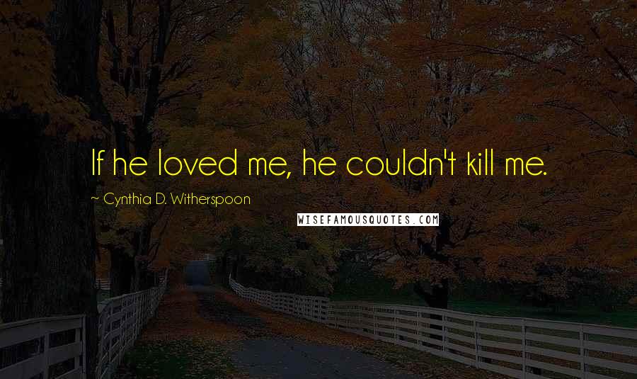 Cynthia D. Witherspoon Quotes: If he loved me, he couldn't kill me.