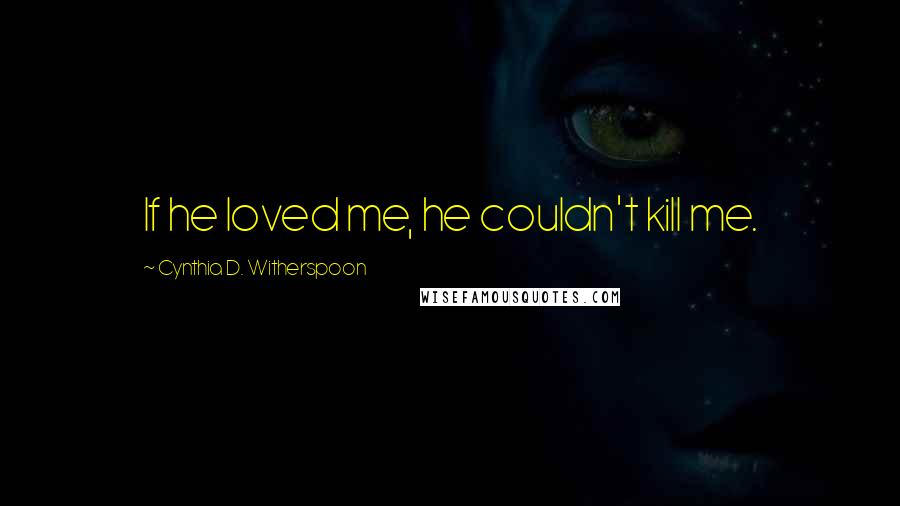 Cynthia D. Witherspoon Quotes: If he loved me, he couldn't kill me.