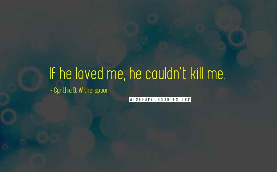 Cynthia D. Witherspoon Quotes: If he loved me, he couldn't kill me.