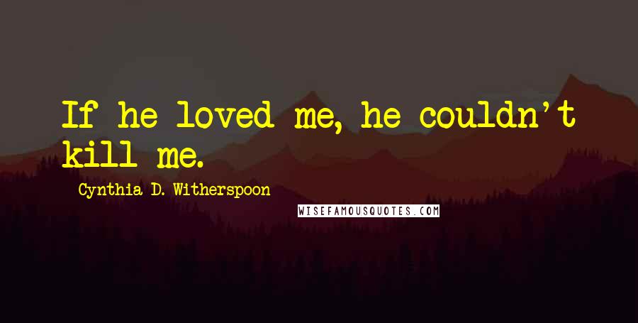 Cynthia D. Witherspoon Quotes: If he loved me, he couldn't kill me.
