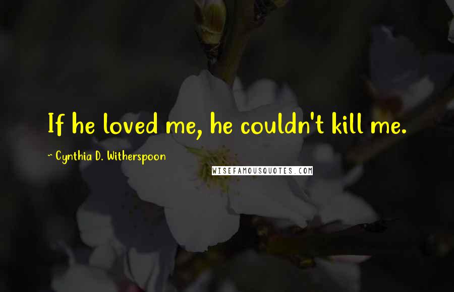 Cynthia D. Witherspoon Quotes: If he loved me, he couldn't kill me.