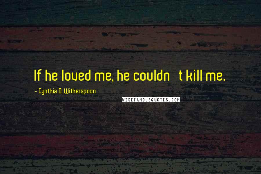 Cynthia D. Witherspoon Quotes: If he loved me, he couldn't kill me.