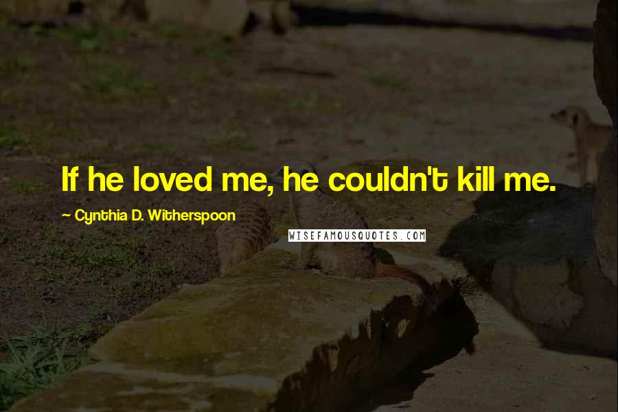 Cynthia D. Witherspoon Quotes: If he loved me, he couldn't kill me.