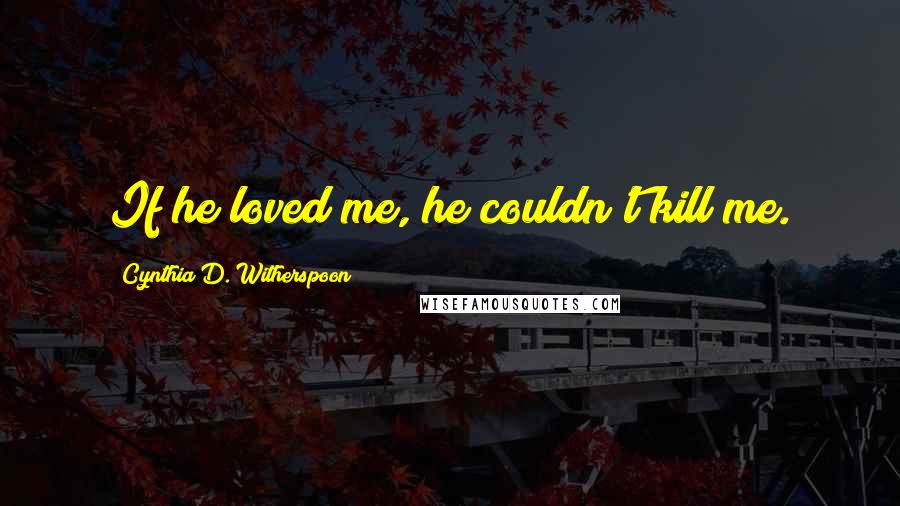 Cynthia D. Witherspoon Quotes: If he loved me, he couldn't kill me.