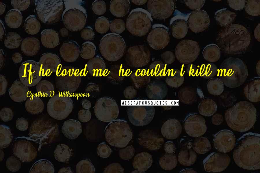 Cynthia D. Witherspoon Quotes: If he loved me, he couldn't kill me.