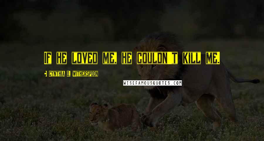 Cynthia D. Witherspoon Quotes: If he loved me, he couldn't kill me.