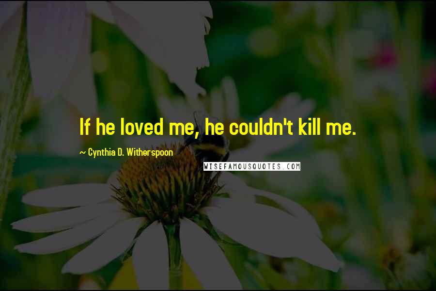 Cynthia D. Witherspoon Quotes: If he loved me, he couldn't kill me.