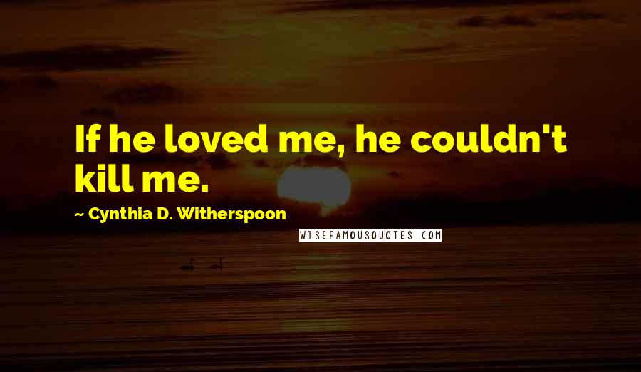 Cynthia D. Witherspoon Quotes: If he loved me, he couldn't kill me.