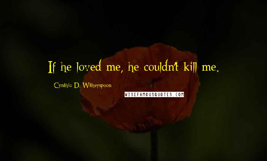 Cynthia D. Witherspoon Quotes: If he loved me, he couldn't kill me.