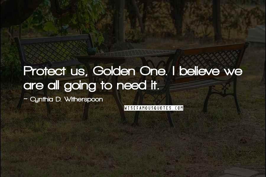 Cynthia D. Witherspoon Quotes: Protect us, Golden One. I believe we are all going to need it.