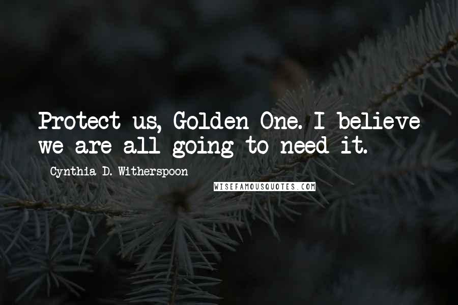 Cynthia D. Witherspoon Quotes: Protect us, Golden One. I believe we are all going to need it.