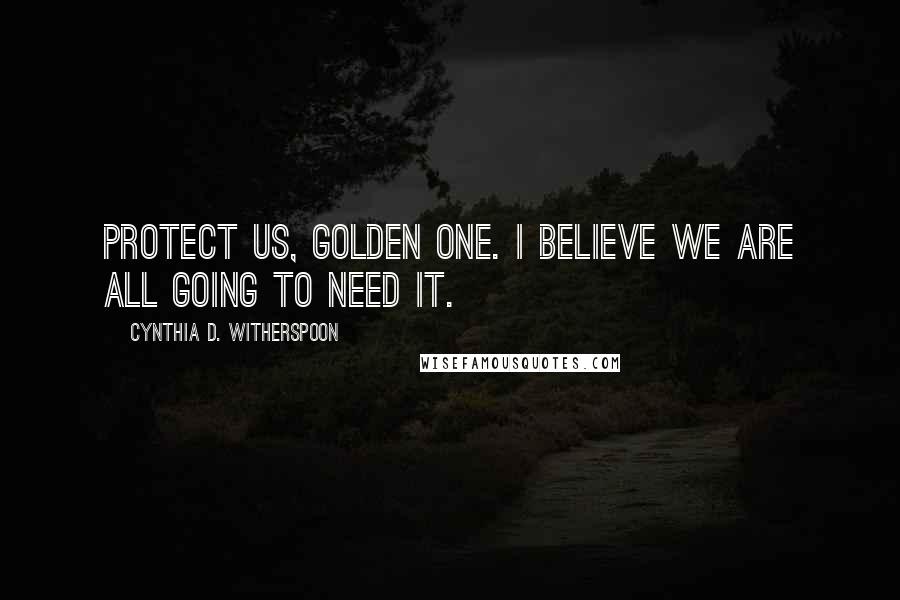 Cynthia D. Witherspoon Quotes: Protect us, Golden One. I believe we are all going to need it.