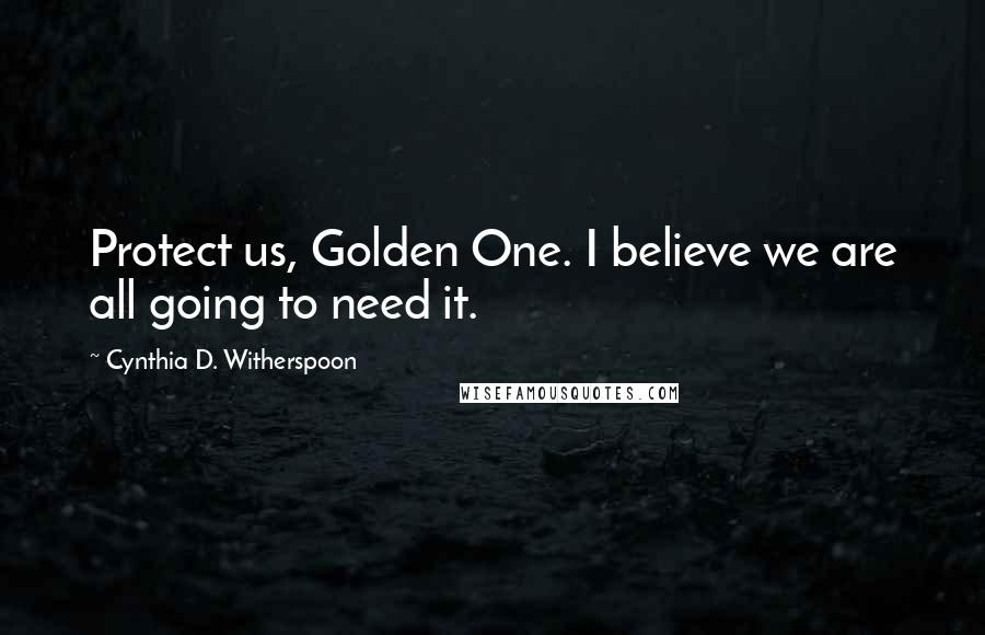 Cynthia D. Witherspoon Quotes: Protect us, Golden One. I believe we are all going to need it.