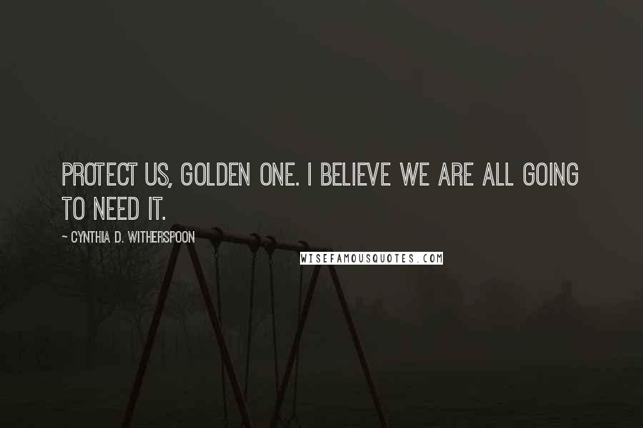 Cynthia D. Witherspoon Quotes: Protect us, Golden One. I believe we are all going to need it.