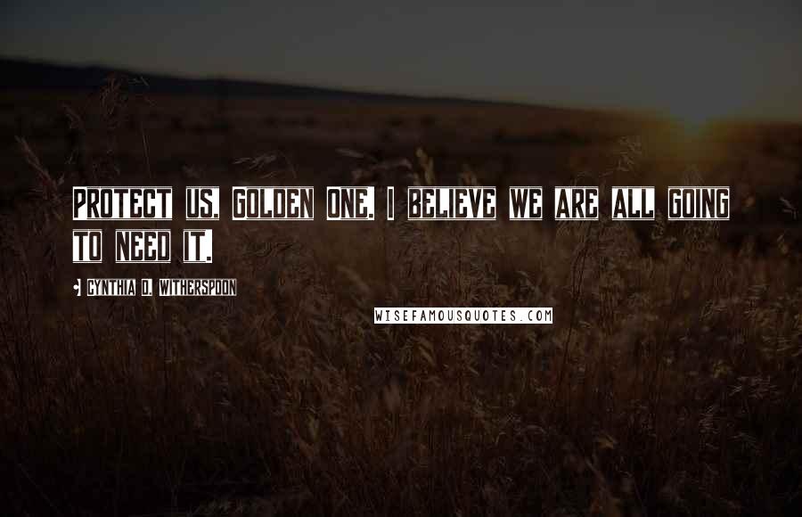 Cynthia D. Witherspoon Quotes: Protect us, Golden One. I believe we are all going to need it.