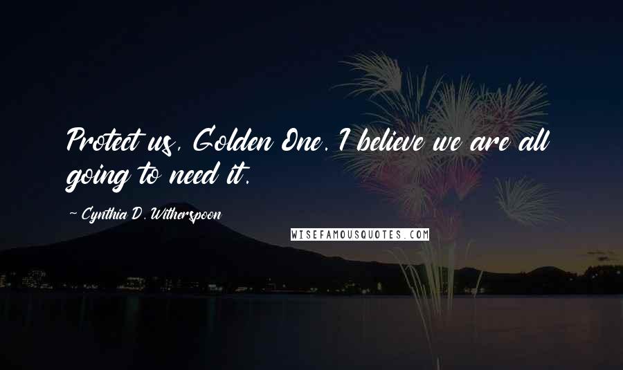 Cynthia D. Witherspoon Quotes: Protect us, Golden One. I believe we are all going to need it.